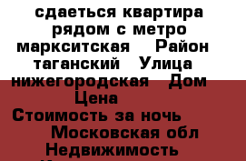 сдаеться квартира рядом с метро маркситская  › Район ­ таганский › Улица ­ нижегородская › Дом ­ 2 › Цена ­ 2 700 › Стоимость за ночь ­ 2 500 - Московская обл. Недвижимость » Квартиры аренда посуточно   